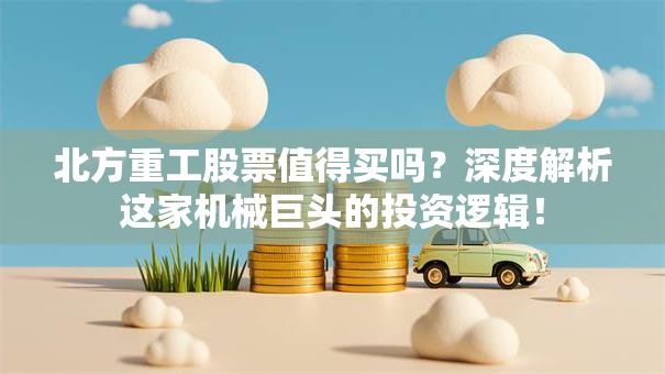 北方重工股票值得买吗？深度解析这家机械巨头的投资逻辑！