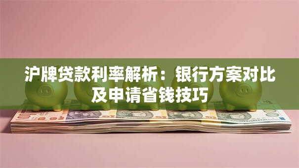 沪牌贷款利率解析：银行方案对比及申请省钱技巧