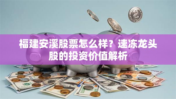 福建安溪股票怎么样？速冻龙头股的投资价值解析