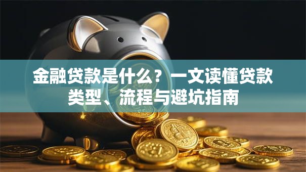 金融贷款是什么？一文读懂贷款类型、流程与避坑指南