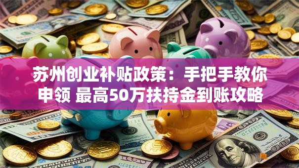 苏州创业补贴政策：手把手教你申领 最高50万扶持金到账攻略