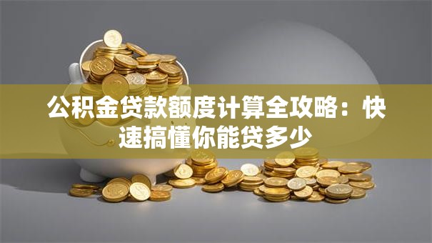 公积金贷款额度计算全攻略：快速搞懂你能贷多少