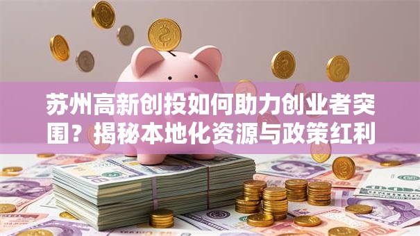 苏州高新创投如何助力创业者突围？揭秘本地化资源与政策红利