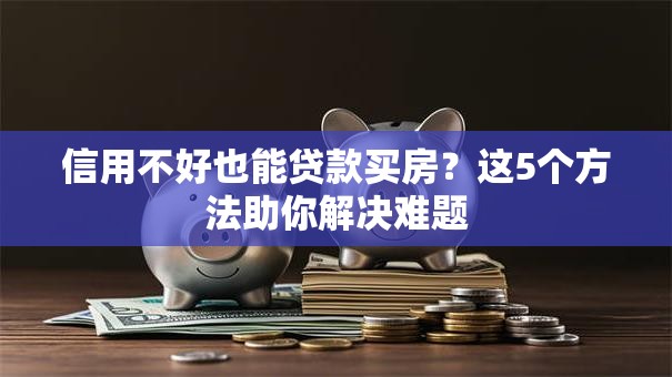 信用不好也能贷款买房？这5个方法助你解决难题