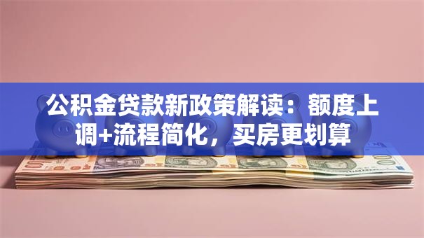 公积金贷款新政策解读：额度上调+流程简化，买房更划算