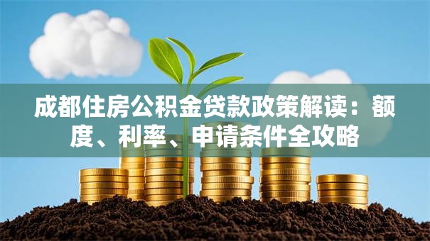 成都住房公积金贷款政策解读：额度、利率、申请条件全攻略