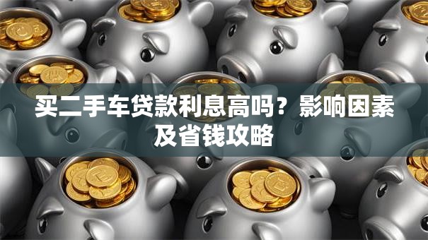 买二手车贷款利息高吗？影响因素及省钱攻略