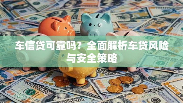车信贷可靠吗？全面解析车贷风险与安全策略
