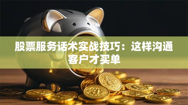 股票服务话术实战技巧：这样沟通客户才买单