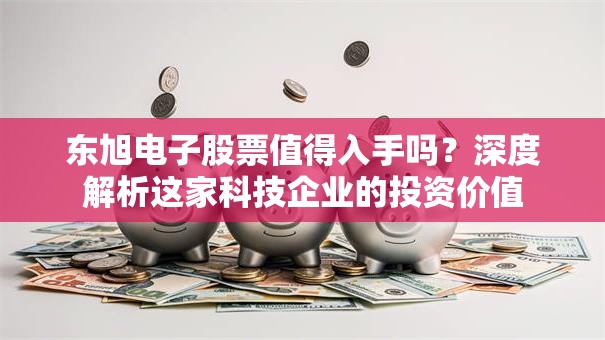 东旭电子股票值得入手吗？深度解析这家科技企业的投资价值