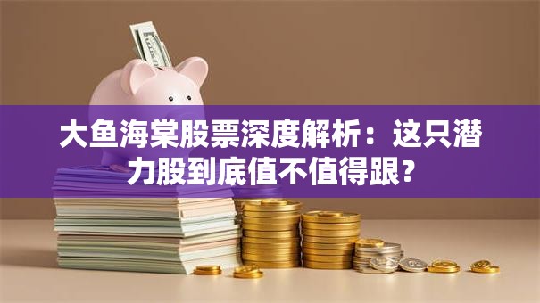 大鱼海棠股票深度解析：这只潜力股到底值不值得跟？