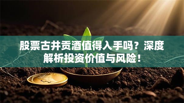 股票古井贡酒值得入手吗？深度解析投资价值与风险！