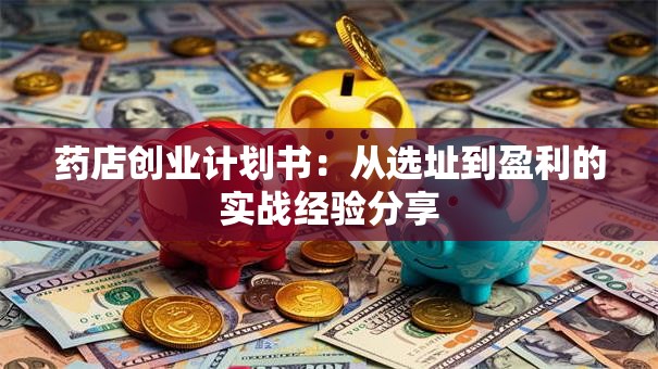 药店创业计划书：从选址到盈利的实战经验分享