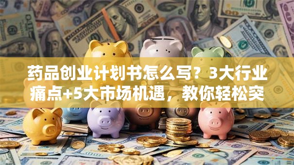 药品创业计划书怎么写？3大行业痛点+5大市场机遇，教你轻松突围！