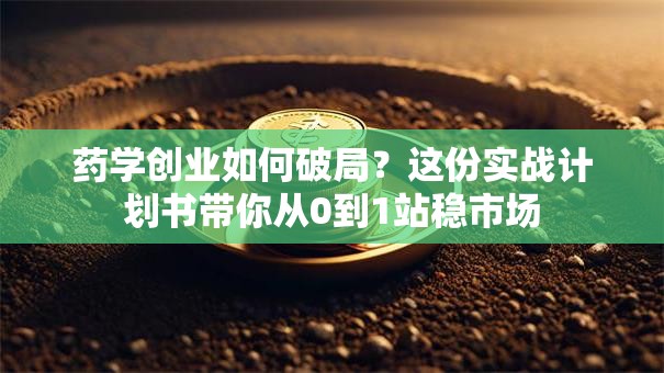 药学创业如何破局？这份实战计划书带你从0到1站稳市场