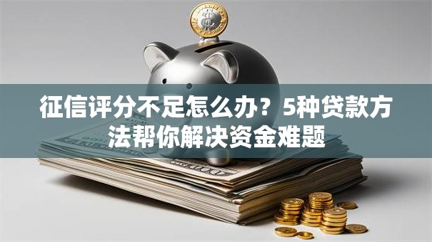 征信评分不足怎么办？5种贷款方法帮你解决资金难题