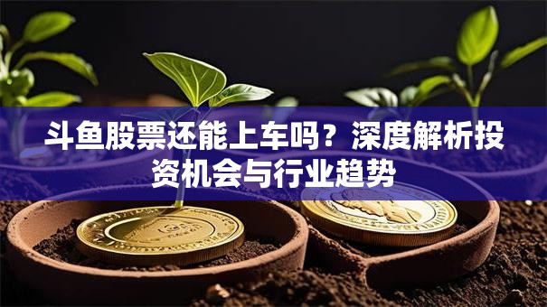 斗鱼股票还能上车吗？深度解析投资机会与行业趋势