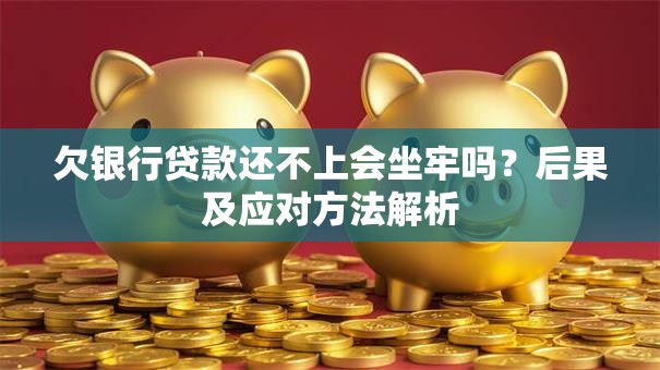 欠银行贷款还不上会坐牢吗？后果及应对方法解析