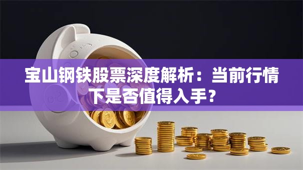 宝山钢铁股票深度解析：当前行情下是否值得入手？