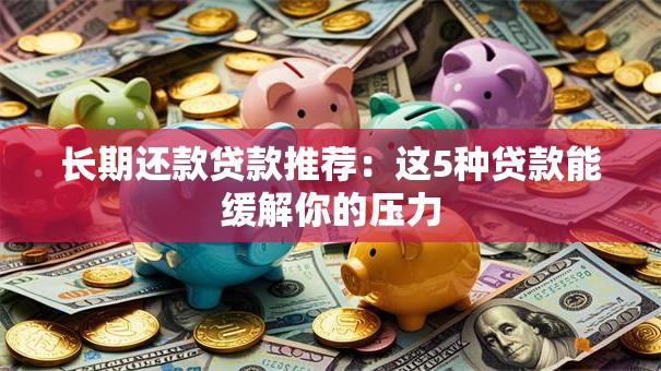 长期还款贷款推荐：这5种贷款能缓解你的压力