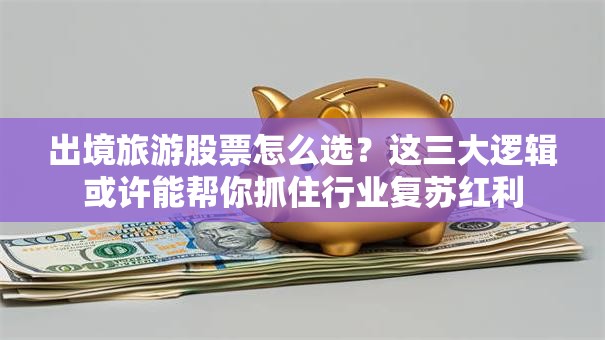 出境旅游股票怎么选？这三大逻辑或许能帮你抓住行业复苏红利