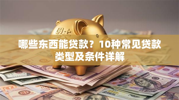 哪些东西能贷款？10种常见贷款类型及条件详解