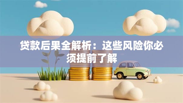 贷款后果全解析：这些风险你必须提前了解