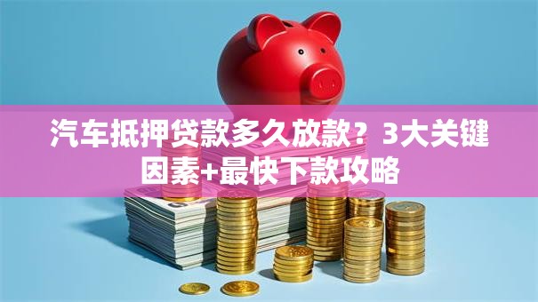 汽车抵押贷款多久放款？3大关键因素+最快下款攻略