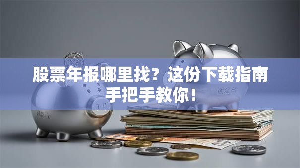 股票年报哪里找？这份下载指南手把手教你！