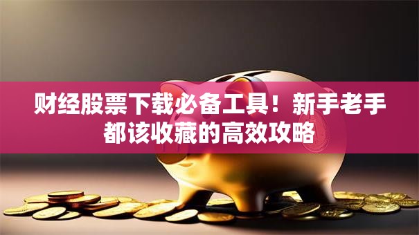 财经股票下载必备工具！新手老手都该收藏的高效攻略