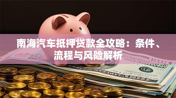 南海汽车抵押贷款全攻略：条件、流程与风险解析