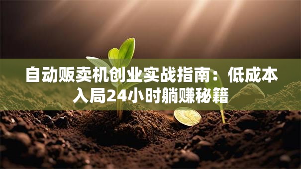 自动贩卖机创业实战指南：低成本入局24小时躺赚秘籍