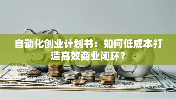 自动化创业计划书：如何低成本打造高效商业闭环？