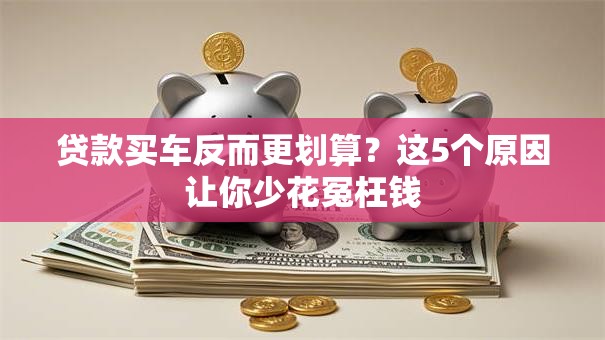 贷款买车反而更划算？这5个原因让你少花冤枉钱