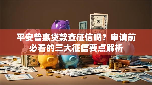 平安普惠贷款查征信吗？申请前必看的三大征信要点解析