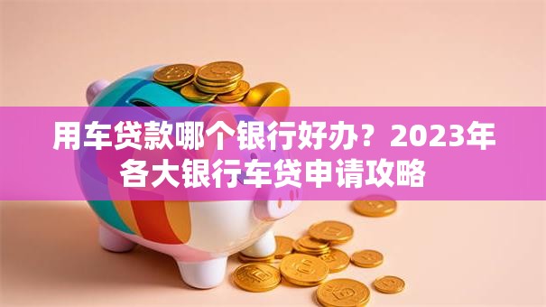 用车贷款哪个银行好办？2023年各大银行车贷申请攻略