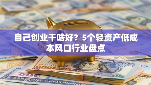 自己创业干啥好？5个轻资产低成本风口行业盘点