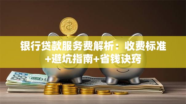 银行贷款服务费解析：收费标准+避坑指南+省钱诀窍