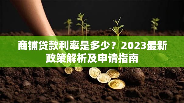 商铺贷款利率是多少？2023最新政策解析及申请指南