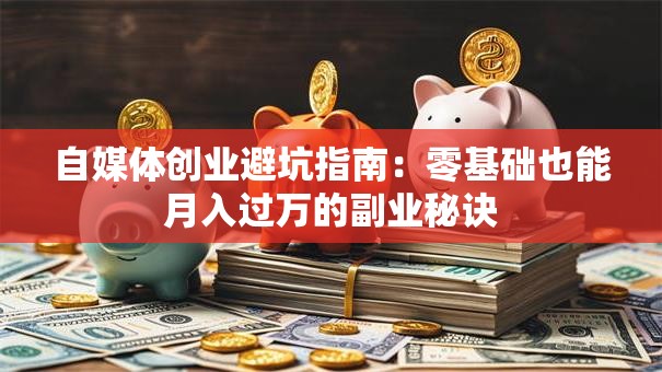 自媒体创业避坑指南：零基础也能月入过万的副业秘诀