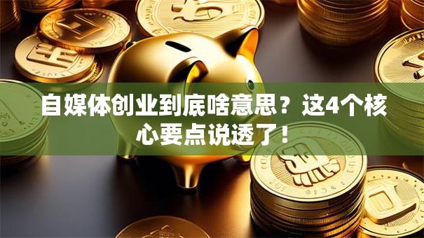 自媒体创业到底啥意思？这4个核心要点说透了！