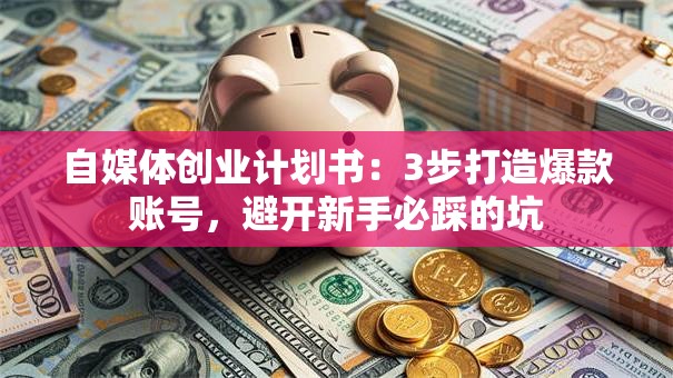 自媒体创业计划书：3步打造爆款账号，避开新手必踩的坑