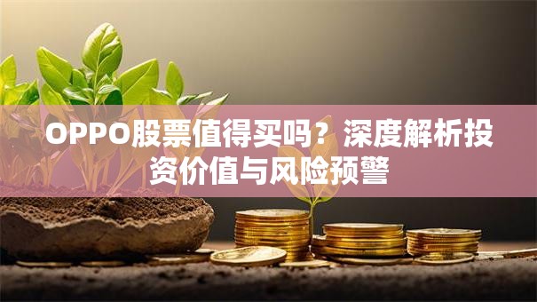 OPPO股票值得买吗？深度解析投资价值与风险预警