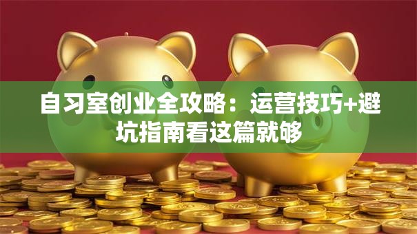 自习室创业全攻略：运营技巧+避坑指南看这篇就够