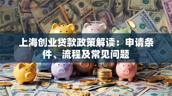 上海创业贷款政策解读：申请条件、流程及常见问题