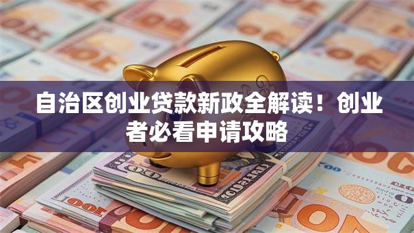 自治区创业贷款新政全解读！创业者必看申请攻略