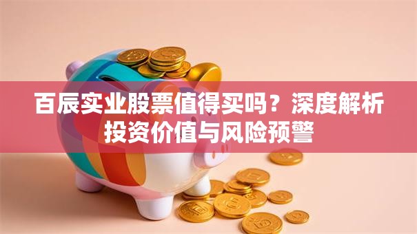 百辰实业股票值得买吗？深度解析投资价值与风险预警