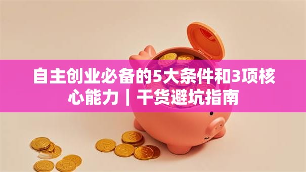 自主创业必备的5大条件和3项核心能力｜干货避坑指南