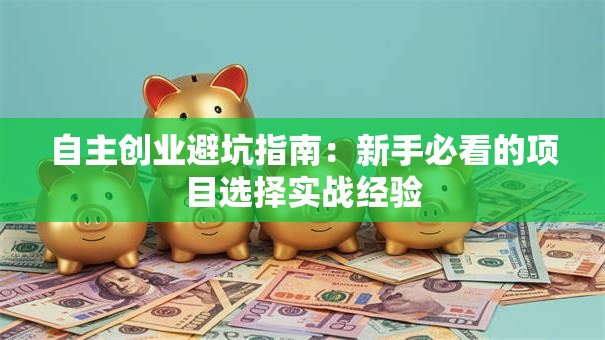 自主创业避坑指南：新手必看的项目选择实战经验