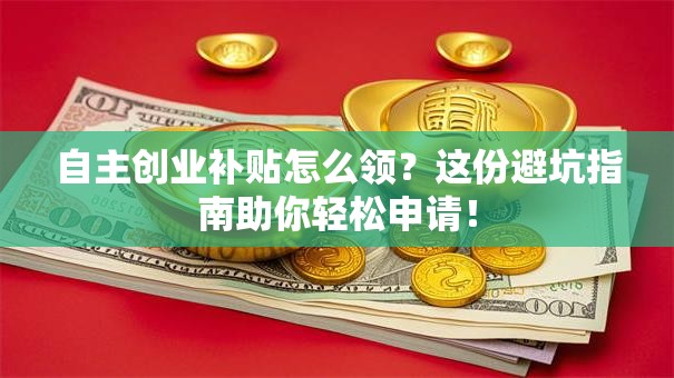 自主创业补贴怎么领？这份避坑指南助你轻松申请！